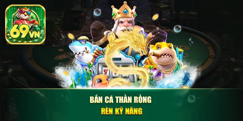 Bắn cá thần rồng rèn kỹ năng